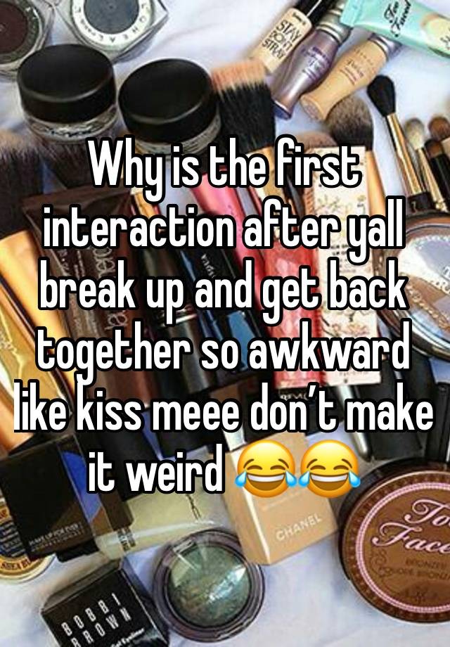 Why is the first interaction after yall break up and get back together so awkward like kiss meee don’t make it weird 😂😂