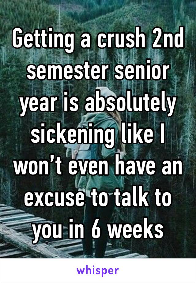 Getting a crush 2nd semester senior year is absolutely sickening like I won’t even have an excuse to talk to you in 6 weeks 