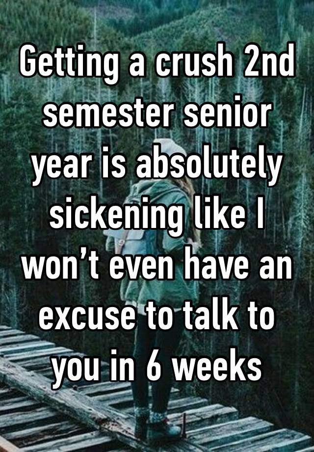 Getting a crush 2nd semester senior year is absolutely sickening like I won’t even have an excuse to talk to you in 6 weeks 