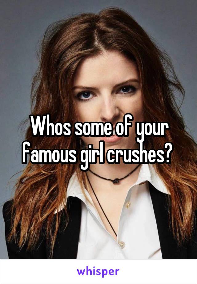 Whos some of your famous girl crushes? 