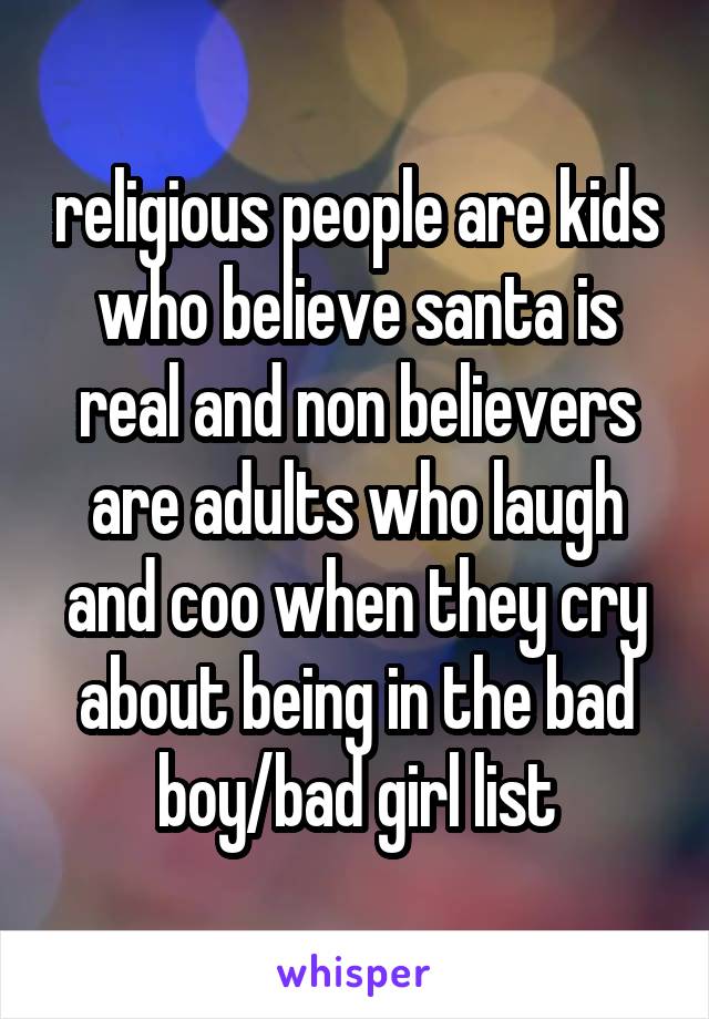 religious people are kids who believe santa is real and non believers are adults who laugh and coo when they cry about being in the bad boy/bad girl list