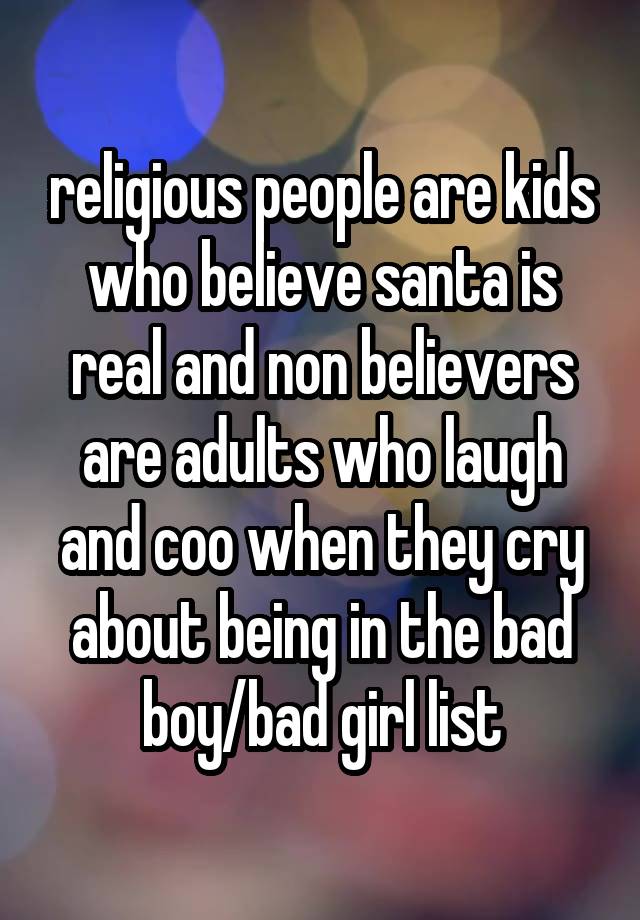 religious people are kids who believe santa is real and non believers are adults who laugh and coo when they cry about being in the bad boy/bad girl list