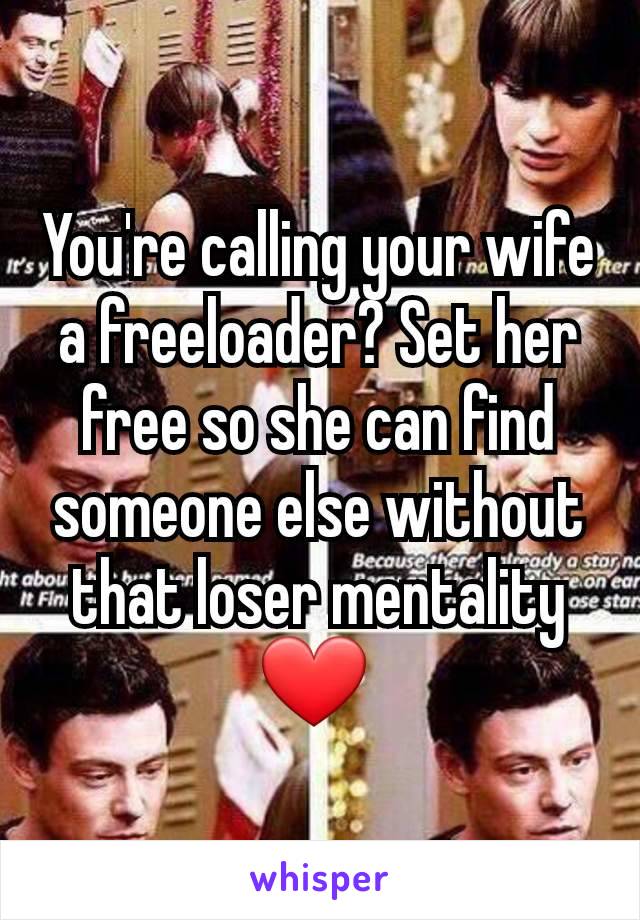 You're calling your wife a freeloader? Set her free so she can find someone else without that loser mentality ❤️ 