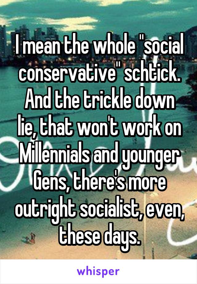 I mean the whole "social conservative" schtick.
And the trickle down lie, that won't work on Millennials and younger Gens, there's more outright socialist, even, these days.