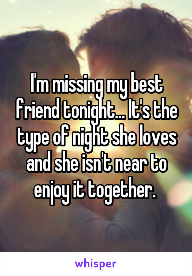 I'm missing my best friend tonight... It's the type of night she loves and she isn't near to enjoy it together. 