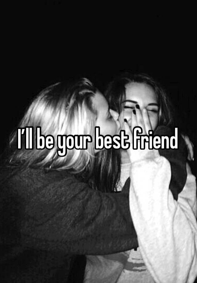 I’ll be your best friend 