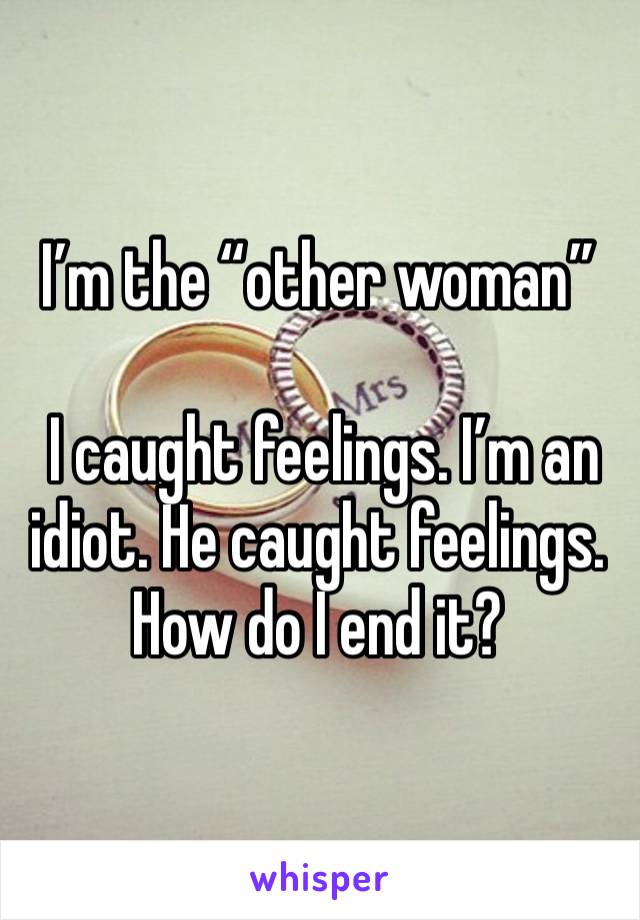 I’m the “other woman”

 I caught feelings. I’m an idiot. He caught feelings. How do I end it?