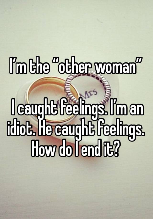 I’m the “other woman”

 I caught feelings. I’m an idiot. He caught feelings. How do I end it?