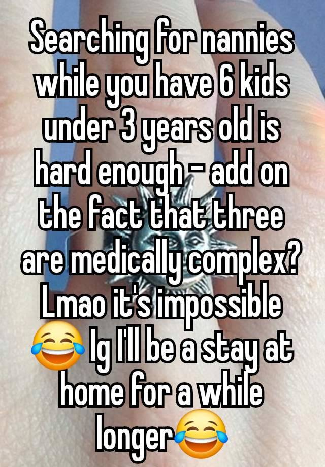 Searching for nannies while you have 6 kids under 3 years old is hard enough - add on the fact that three are medically complex? Lmao it's impossible 😂 Ig I'll be a stay at home for a while longer😂