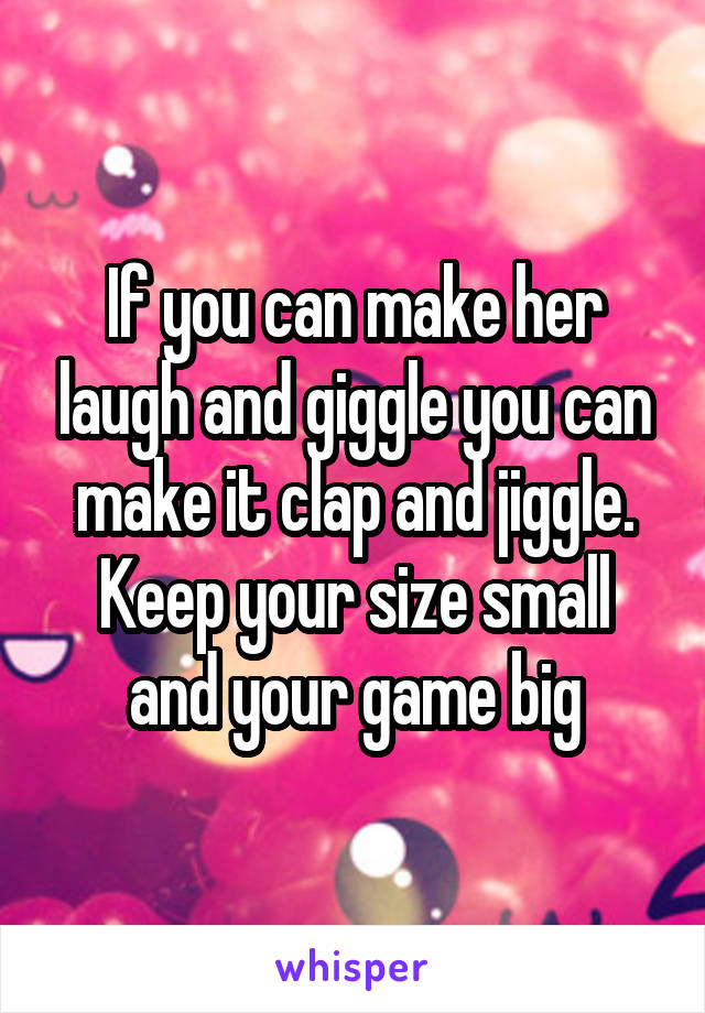 If you can make her laugh and giggle you can make it clap and jiggle.
Keep your size small and your game big