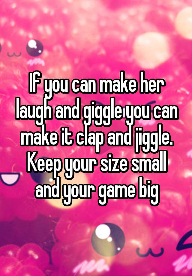 If you can make her laugh and giggle you can make it clap and jiggle.
Keep your size small and your game big