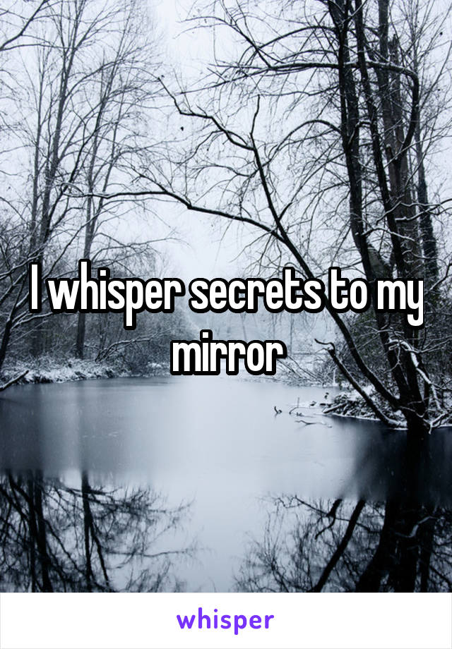 I whisper secrets to my mirror