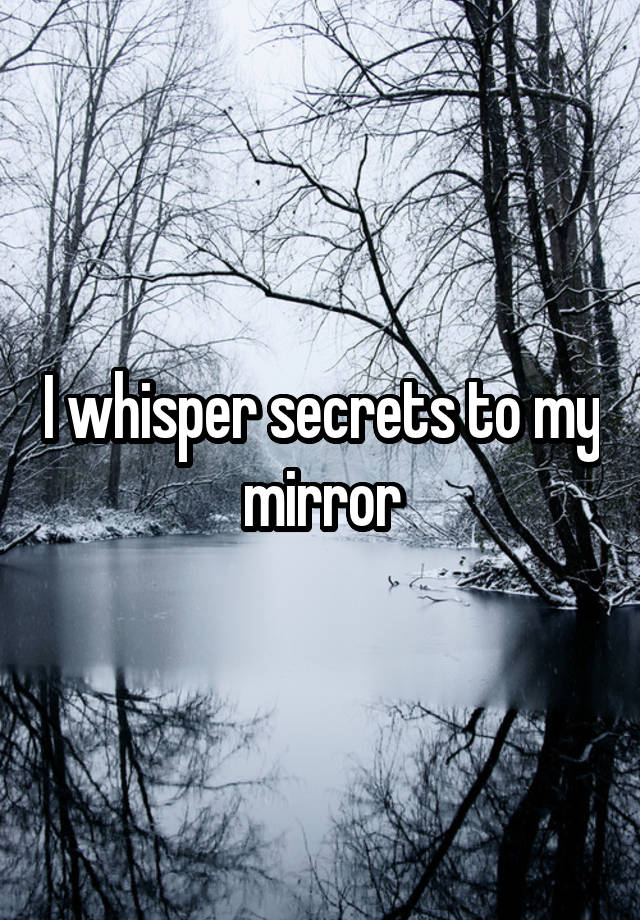 I whisper secrets to my mirror