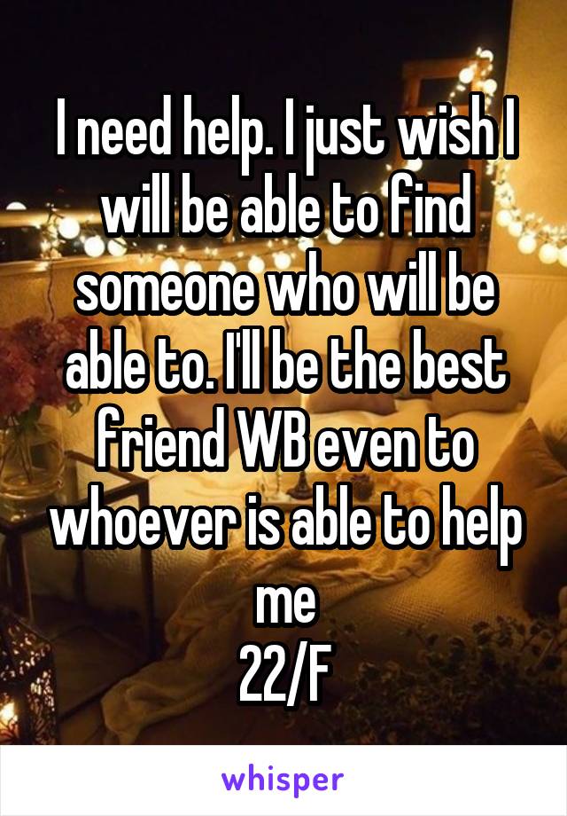 I need help. I just wish I will be able to find someone who will be able to. I'll be the best friend WB even to whoever is able to help me
22/F