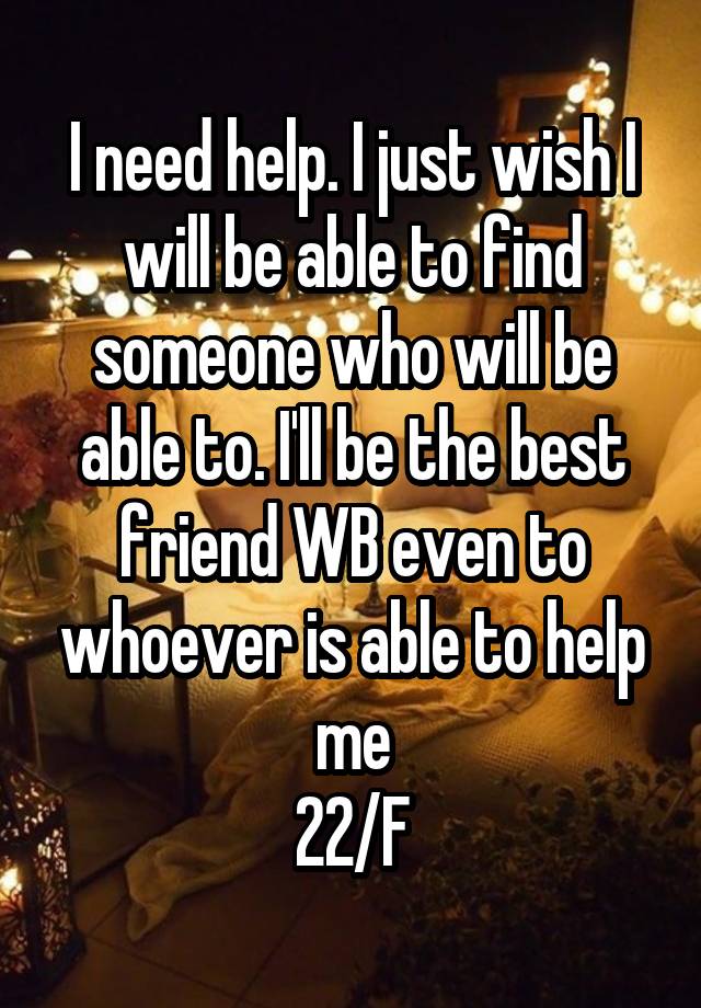 I need help. I just wish I will be able to find someone who will be able to. I'll be the best friend WB even to whoever is able to help me
22/F