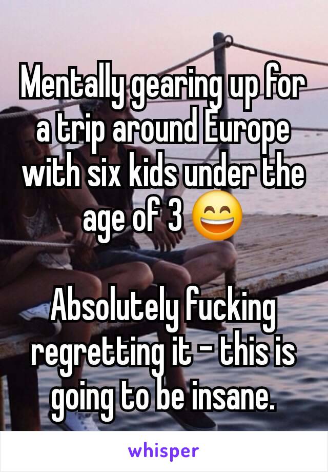 Mentally gearing up for a trip around Europe with six kids under the age of 3 😄

Absolutely fucking regretting it - this is going to be insane.