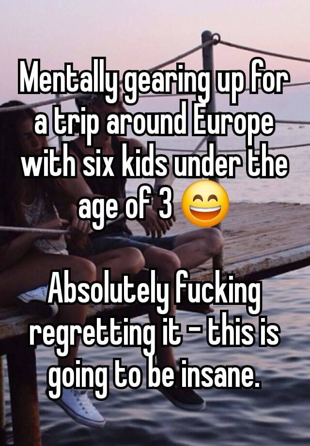 Mentally gearing up for a trip around Europe with six kids under the age of 3 😄

Absolutely fucking regretting it - this is going to be insane.