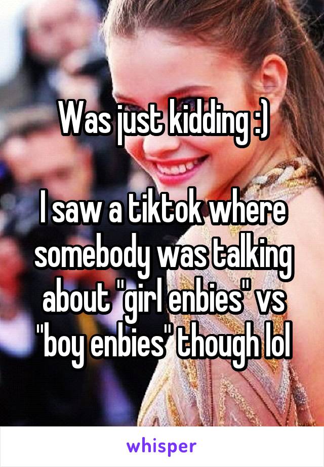 Was just kidding :)

I saw a tiktok where somebody was talking about "girl enbies" vs "boy enbies" though lol