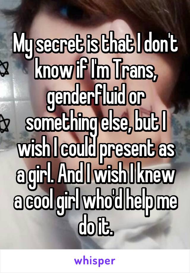 My secret is that I don't know if I'm Trans, genderfluid or something else, but I wish I could present as a girl. And I wish I knew a cool girl who'd help me do it.