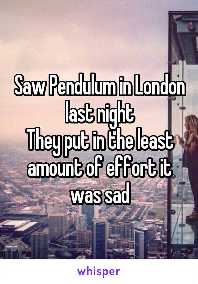 Saw Pendulum in London last night
They put in the least amount of effort it was sad