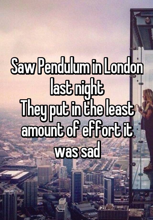 Saw Pendulum in London last night
They put in the least amount of effort it was sad