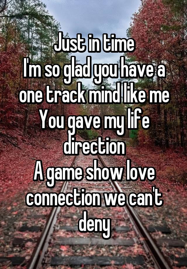 Just in time
I'm so glad you have a one track mind like me
You gave my life direction
A game show love connection we can't deny