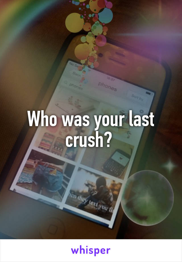 Who was your last crush? 