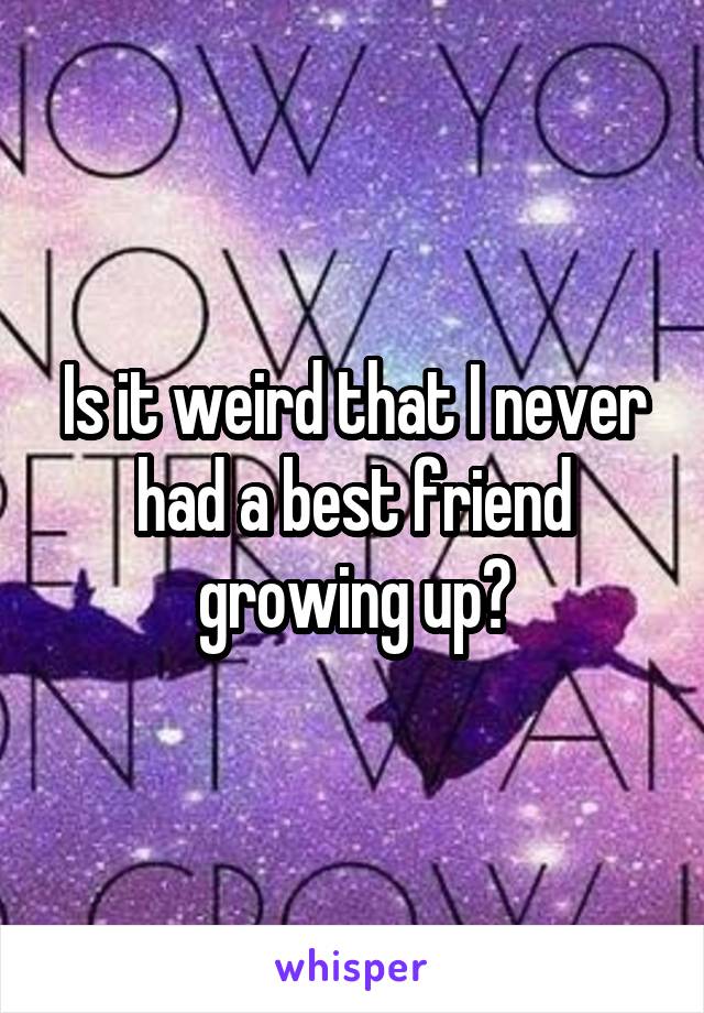 Is it weird that I never had a best friend growing up?