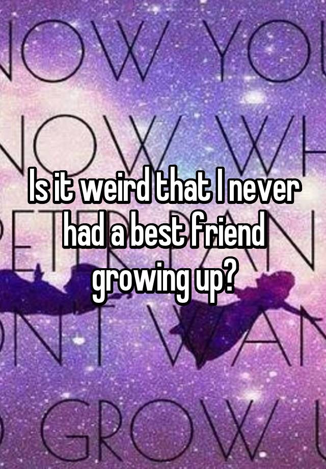 Is it weird that I never had a best friend growing up?