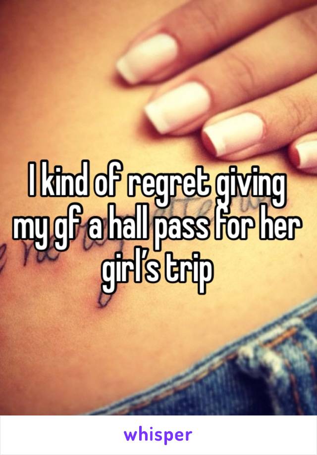 I kind of regret giving my gf a hall pass for her girl’s trip