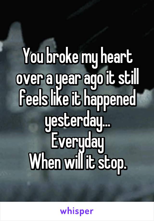 You broke my heart over a year ago it still feels like it happened yesterday...
Everyday
When will it stop.