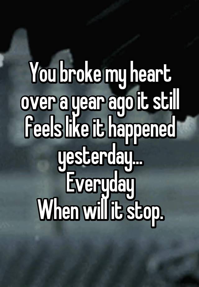 You broke my heart over a year ago it still feels like it happened yesterday...
Everyday
When will it stop.