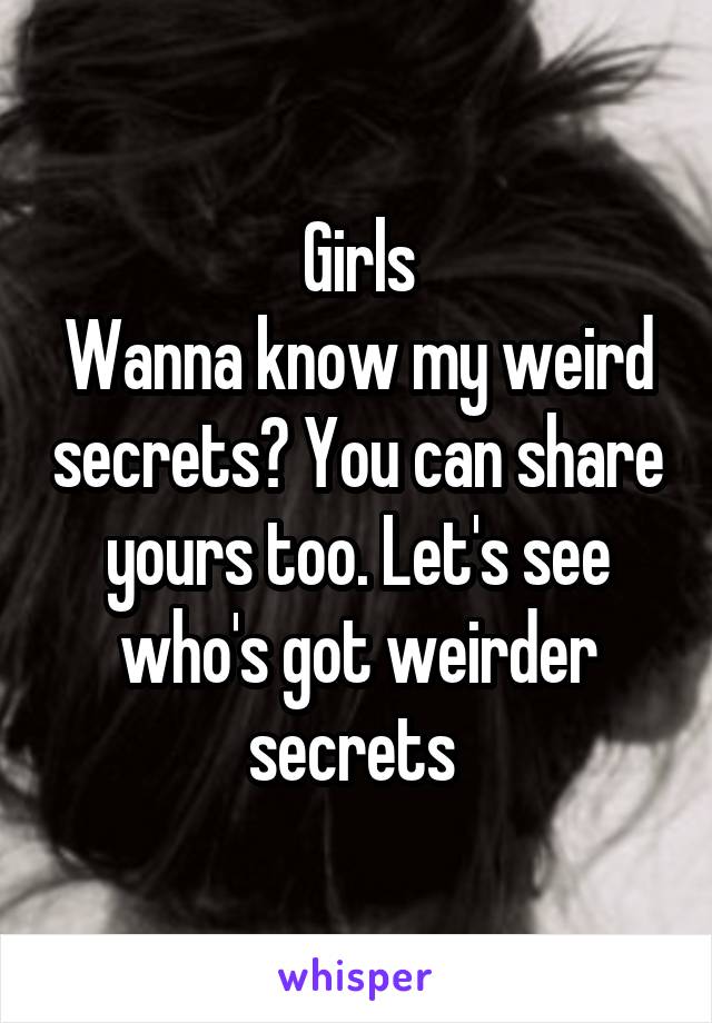 Girls
Wanna know my weird secrets? You can share yours too. Let's see who's got weirder secrets 