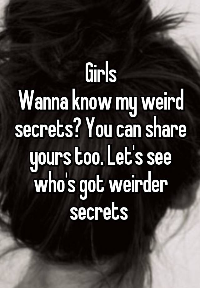 Girls
Wanna know my weird secrets? You can share yours too. Let's see who's got weirder secrets 