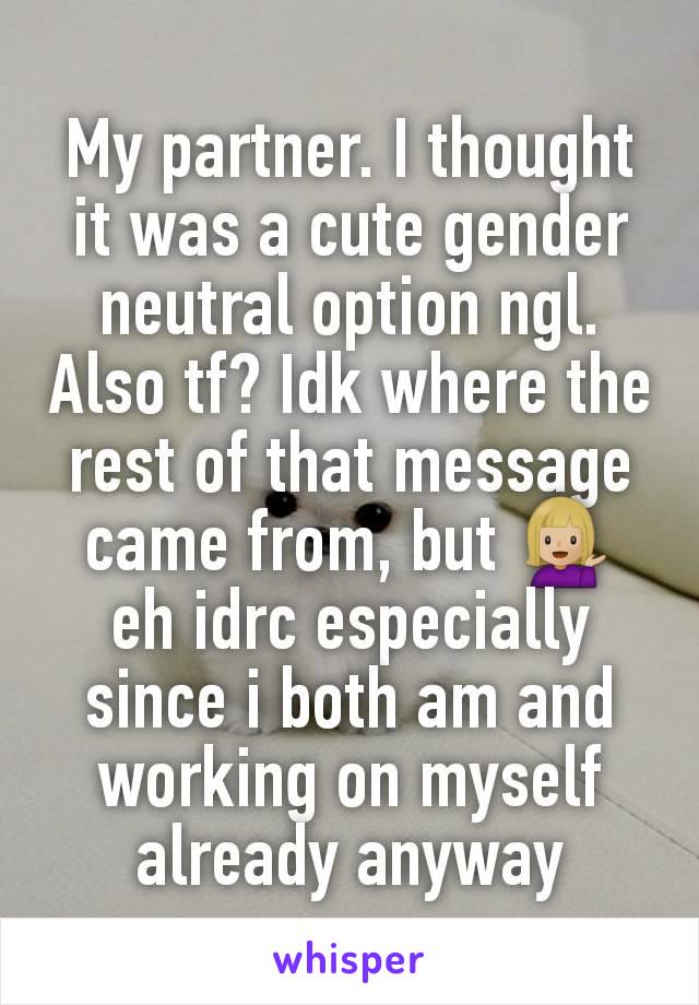 My partner. I thought it was a cute gender neutral option ngl.
Also tf? Idk where the rest of that message came from, but 💁🏼‍♀ eh idrc especially since i both am and working on myself already anyway