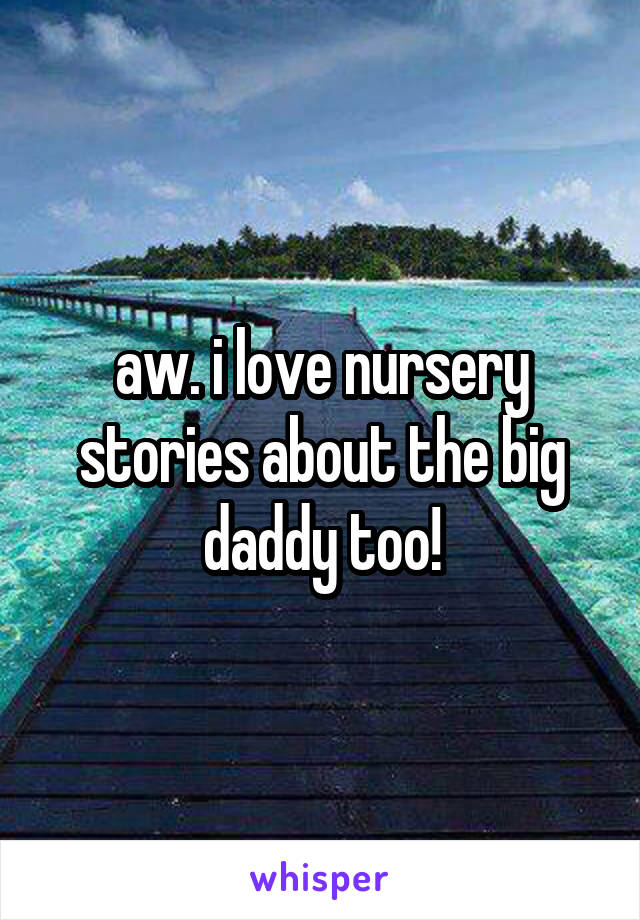 aw. i love nursery stories about the big daddy too!