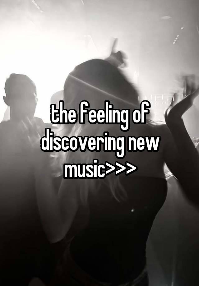 the feeling of discovering new music>>>