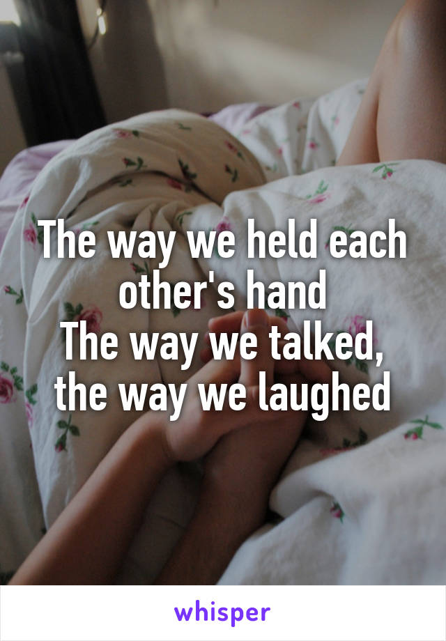 The way we held each other's hand
The way we talked, the way we laughed