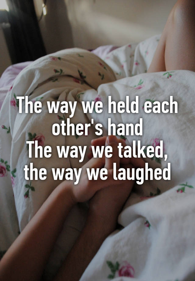 The way we held each other's hand
The way we talked, the way we laughed