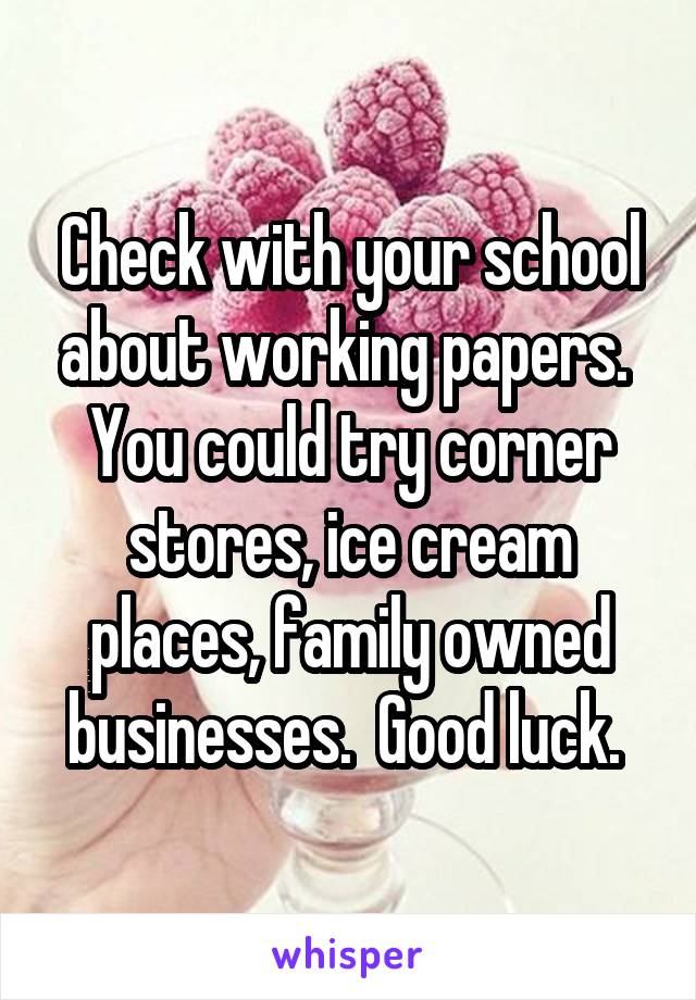 Check with your school about working papers.  You could try corner stores, ice cream places, family owned businesses.  Good luck. 