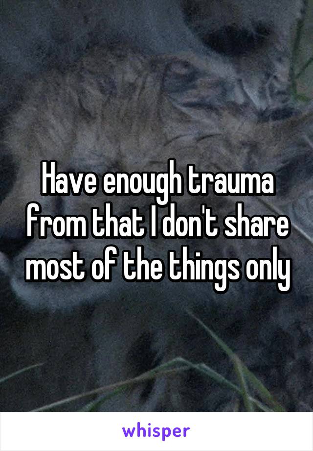 Have enough trauma from that I don't share most of the things only