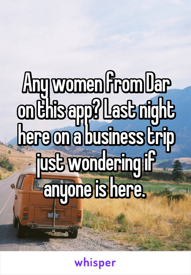 Any women from Dar on this app? Last night here on a business trip just wondering if anyone is here. 