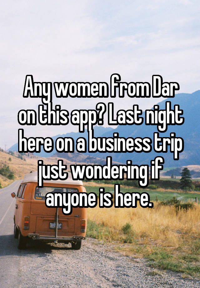 Any women from Dar on this app? Last night here on a business trip just wondering if anyone is here. 