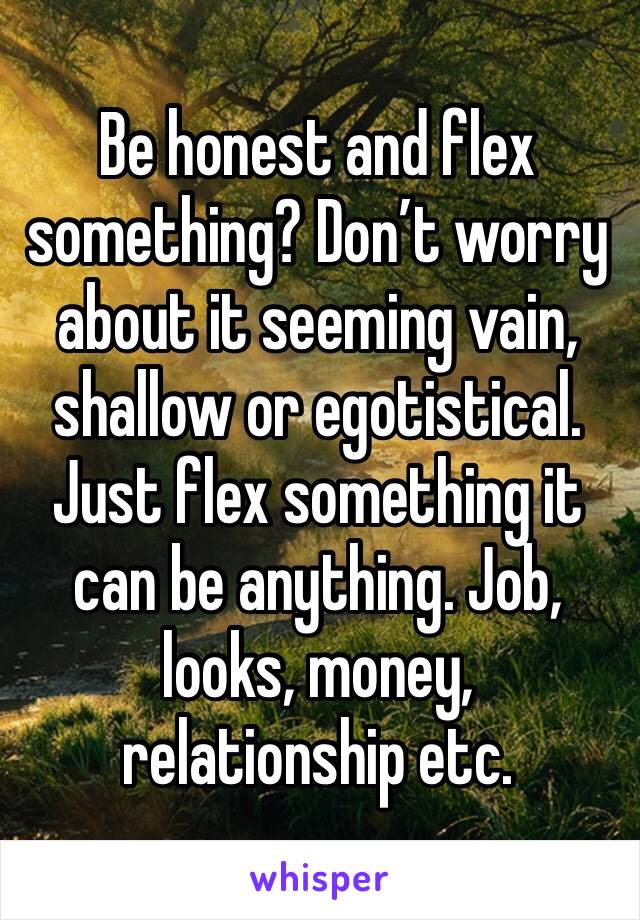 Be honest and flex something? Don’t worry about it seeming vain, shallow or egotistical. 
Just flex something it can be anything. Job, looks, money, relationship etc.