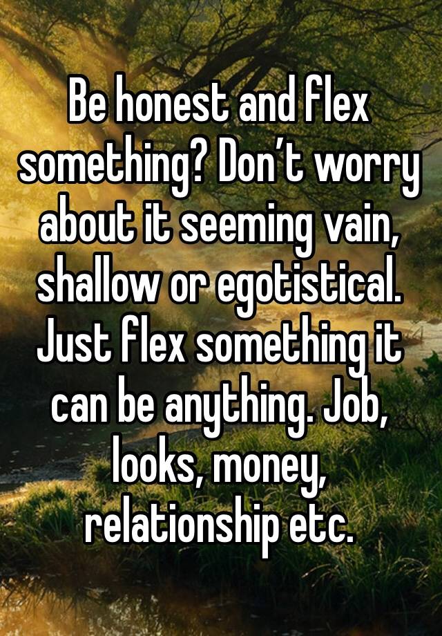 Be honest and flex something? Don’t worry about it seeming vain, shallow or egotistical. 
Just flex something it can be anything. Job, looks, money, relationship etc.