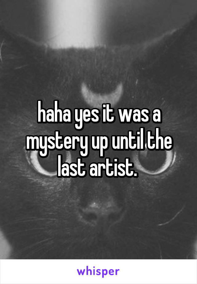 haha yes it was a mystery up until the last artist. 