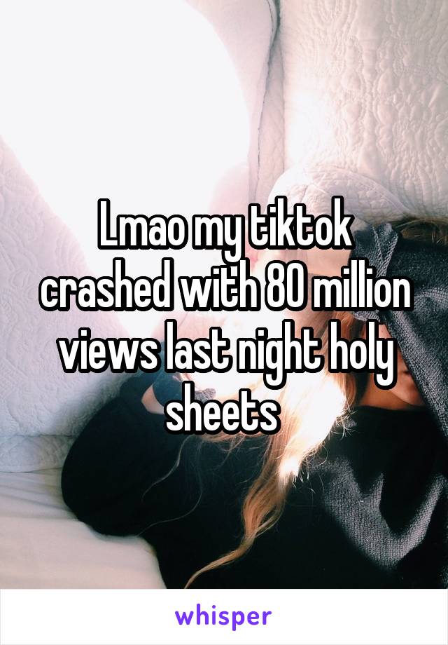 Lmao my tiktok crashed with 80 million views last night holy sheets 