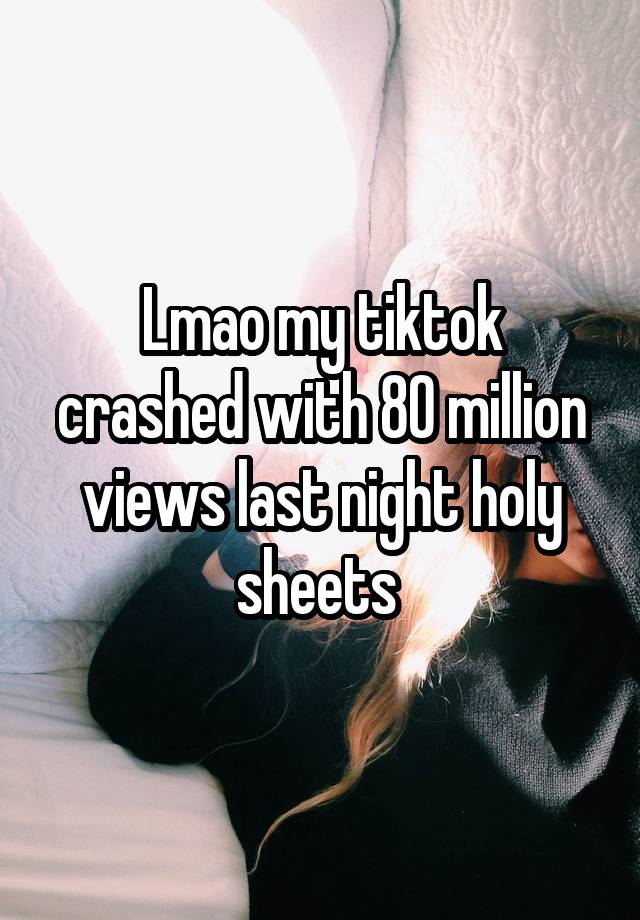 Lmao my tiktok crashed with 80 million views last night holy sheets 