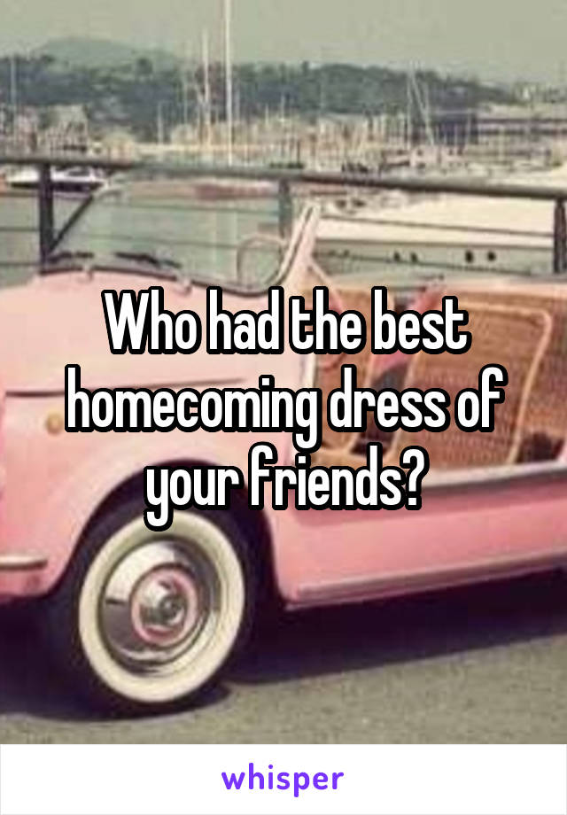 Who had the best homecoming dress of your friends?