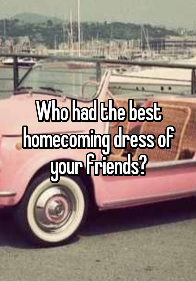 Who had the best homecoming dress of your friends?